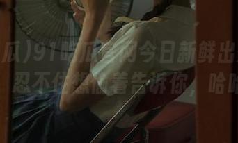 91吃瓜官网今日新鲜出炉的瓜果，忍不住想偷着告诉你，哈哈！