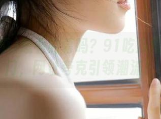 想看内幕吗？91吃瓜搭上传送门，网址夸克引领潮流！