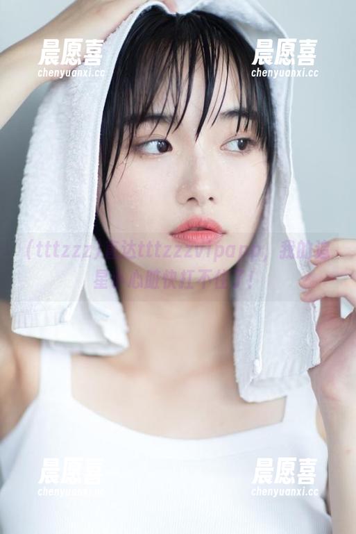 tttzzz 直达tttzzzvipapp,我的追星小心脏快扛不住了!