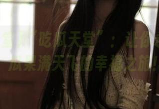 “吃瓜天堂”：让你永不迷路，瓜果满天飞的幸福之旅！