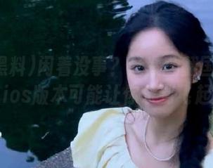 闲着没事？赶紧翻翻国产黑料，ios版本可能让你乐到飞起！
