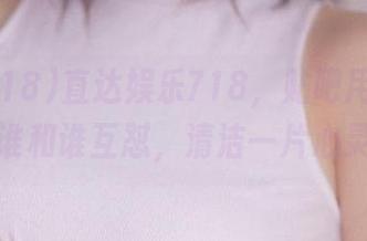 直达娱乐718，贴吧用户们又在讨论谁和谁互怼，清洁一片心灵港湾！