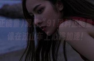 观看“91黑料正能量”，就像在过山车上心跳加速！