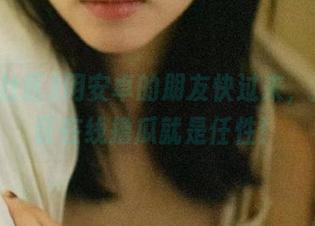 用安卓的朋友快过来，黑料社区在线撸瓜就是任性！
